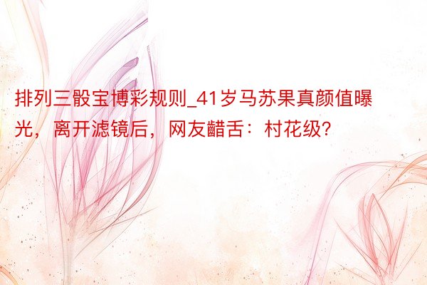 排列三骰宝博彩规则_41岁马苏果真颜值曝光，离开滤镜后，网友齰舌：村花级？