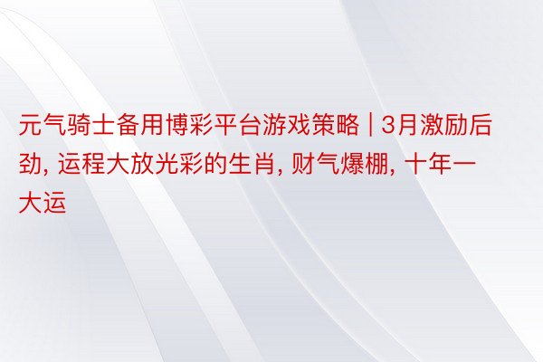 元气骑士备用博彩平台游戏策略 | 3月激励后劲， 运程大放光彩的生肖， 财气爆棚， 十年一大运