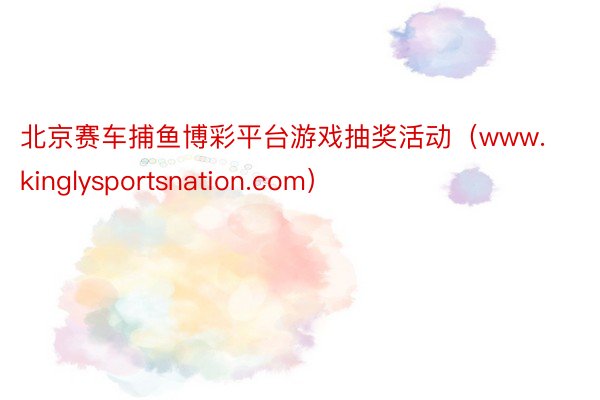 北京赛车捕鱼博彩平台游戏抽奖活动（www.kinglysportsnation.com）