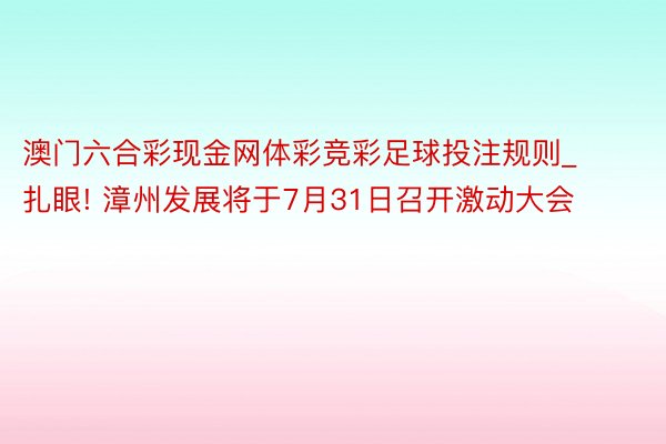 澳门六合彩现金网体彩竞彩足球投注规则_扎眼! 漳州发展将于7月31日召开激动大会