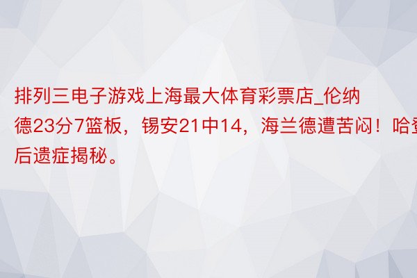 排列三电子游戏上海最大体育彩票店_伦纳德23分7篮板，锡安21中14，海兰德遭苦闷！哈登后遗症揭秘。