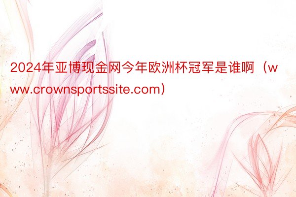 2024年亚博现金网今年欧洲杯冠军是谁啊（www.crownsportssite.com）