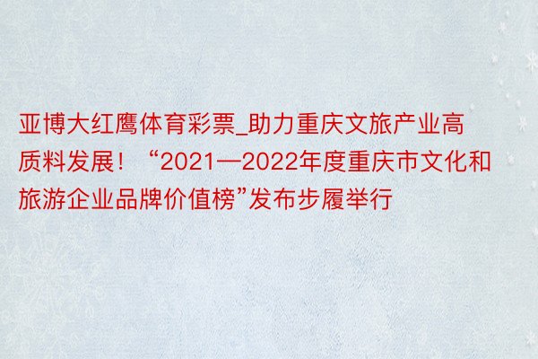 亚博大红鹰体育彩票_助力重庆文旅产业高质料发展！ “2021—2022年度重庆市文化和旅游企业品牌价值榜”发布步履举行