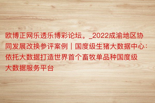 欧博正网乐透乐博彩论坛。_2022成渝地区协同发展改换参评案例｜国度级生猪大数据中心：依托大数据打造世界首个畜牧单品种国度级大数据服务平台
