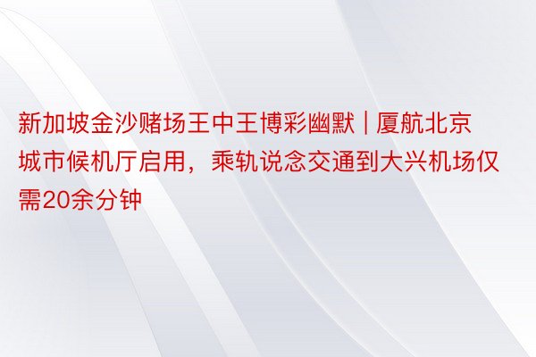 新加坡金沙赌场王中王博彩幽默 | 厦航北京城市候机厅启用，乘轨说念交通到大兴机场仅需20余分钟