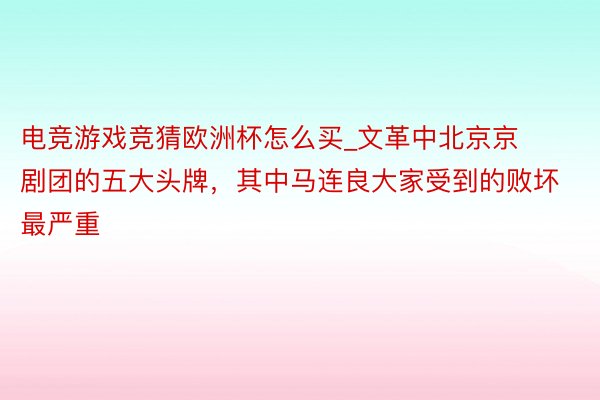 电竞游戏竞猜欧洲杯怎么买_文革中北京京剧团的五大头牌，其中马连良大家受到的败坏最严重