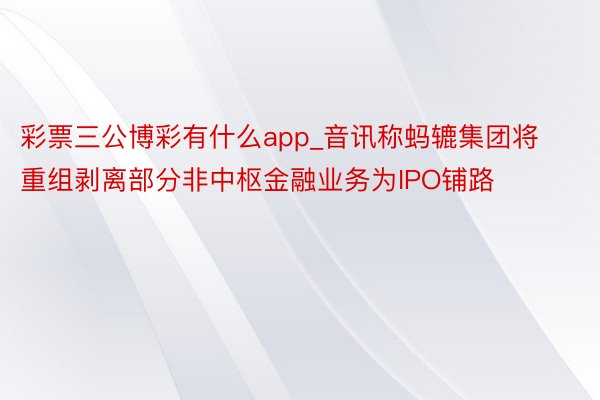 彩票三公博彩有什么app_音讯称蚂辘集团将重组剥离部分非中枢金融业务为IPO铺路