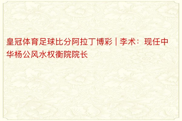 皇冠体育足球比分阿拉丁博彩 | 李术：现任中华杨公风水权衡院院长