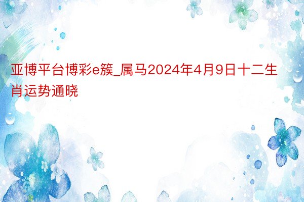 亚博平台博彩e簇_属马2024年4月9日十二生肖运势通晓