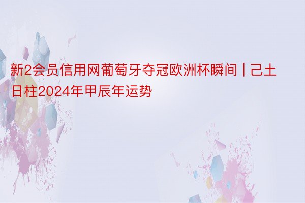 新2会员信用网葡萄牙夺冠欧洲杯瞬间 | 己土日柱2024年甲辰年运势