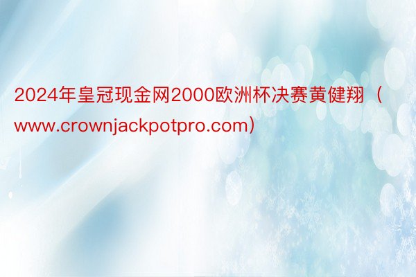 2024年皇冠现金网2000欧洲杯决赛黄健翔（www.crownjackpotpro.com）