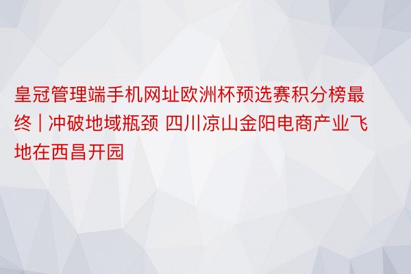 皇冠管理端手机网址欧洲杯预选赛积分榜最终 | 冲破地域瓶颈 四川凉山金阳电商产业飞地在西昌开园