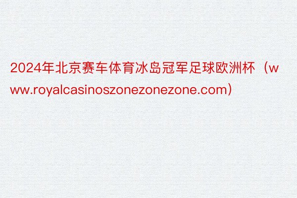 2024年北京赛车体育冰岛冠军足球欧洲杯（www.royalcasinoszonezonezone.com）