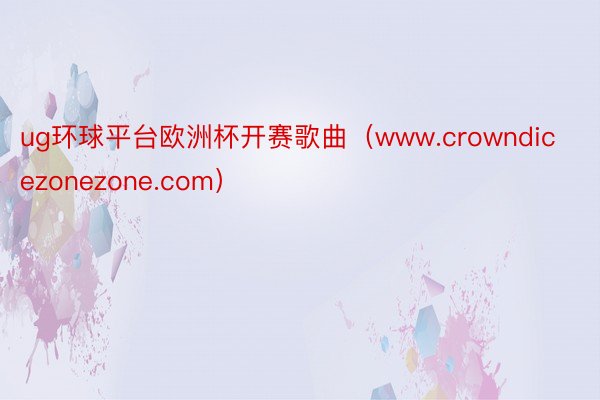 ug环球平台欧洲杯开赛歌曲（www.crowndicezonezone.com）