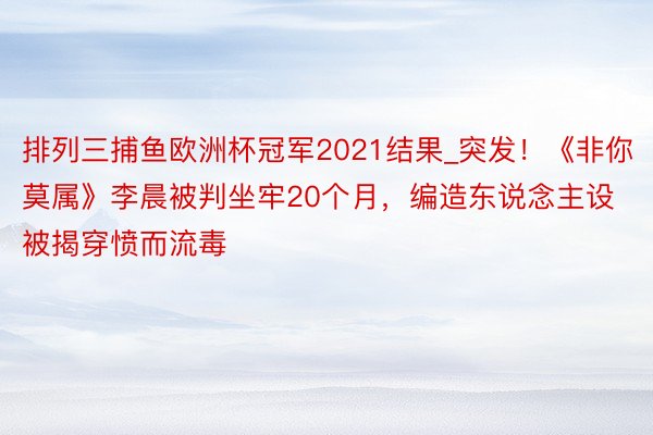 排列三捕鱼欧洲杯冠军2021结果_突发！《非你莫属》李晨被判坐牢20个月，编造东说念主设被揭穿愤而流毒