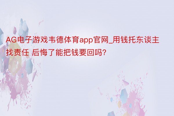 AG电子游戏韦德体育app官网_用钱托东谈主找责任 后悔了能把钱要回吗？