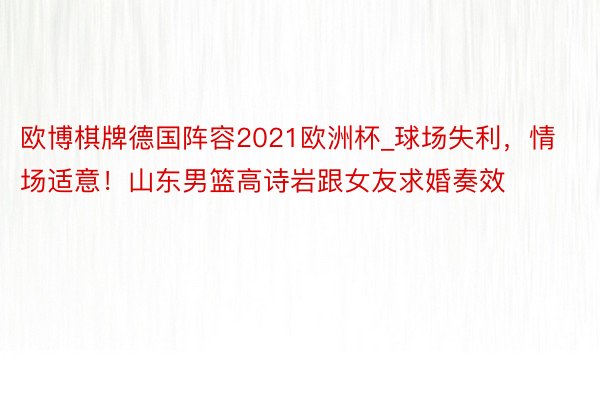 欧博棋牌德国阵容2021欧洲杯_球场失利，情场适意！山东男篮高诗岩跟女友求婚奏效