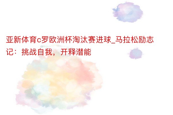 亚新体育c罗欧洲杯淘汰赛进球_马拉松励志记：挑战自我，开释潜能