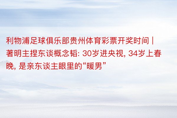 利物浦足球俱乐部贵州体育彩票开奖时间 | 著明主捏东谈概念韬: 30岁进央视, 34岁上春晚, 是亲东谈主眼里的“暖男”