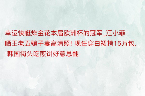 幸运快艇炸金花本届欧洲杯的冠军_汪小菲晒王老五骗子妻高清照! 现任穿白裙挎15万包， 韩国街头吃煎饼好意思翻