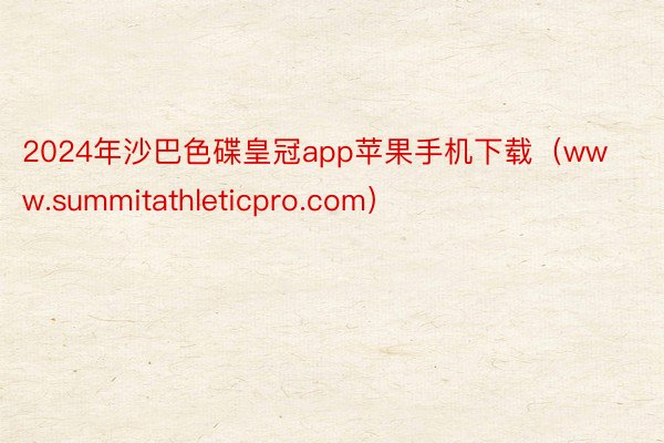 2024年沙巴色碟皇冠app苹果手机下载（www.summitathleticpro.com）