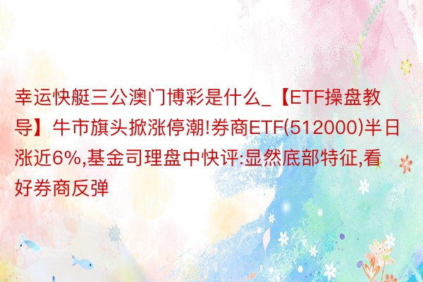 幸运快艇三公澳门博彩是什么_【ETF操盘教导】牛市旗头掀涨停潮!券商ETF(512000)半日涨近6%,基金司理盘中快评:显然底部特征,看好券商反弹