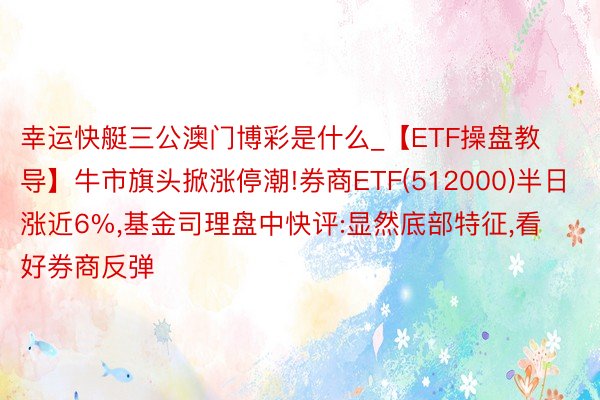 幸运快艇三公澳门博彩是什么_【ETF操盘教导】牛市旗头掀涨停潮!券商ETF(512000)半日涨近6%，基金司理盘中快评:显然底部特征，看好券商反弹