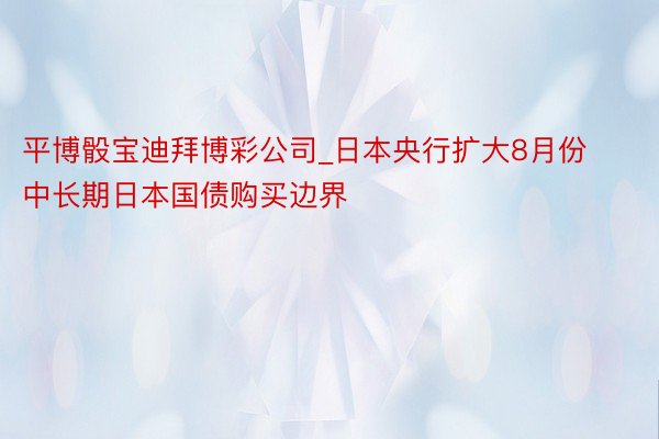 平博骰宝迪拜博彩公司_日本央行扩大8月份中长期日本国债购买边界