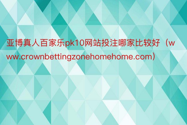 亚博真人百家乐pk10网站投注哪家比较好（www.crownbettingzonehomehome.com）