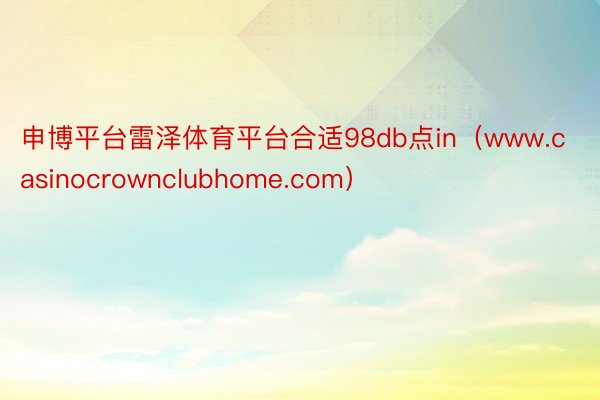 申博平台雷泽体育平台合适98db点in（www.casinocrownclubhome.com）