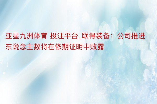 亚星九洲体育 投注平台_联得装备：公司推进东说念主数将在依期证明中败露