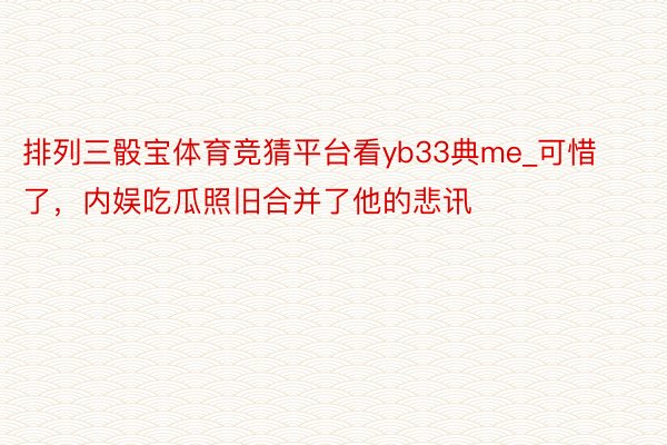 排列三骰宝体育竞猜平台看yb33典me_可惜了，内娱吃瓜照旧合并了他的悲讯