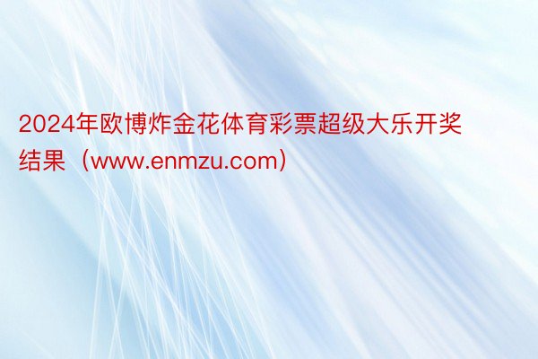 2024年欧博炸金花体育彩票超级大乐开奖结果（www.enmzu.com）