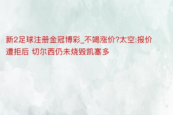 新2足球注册金冠博彩_不竭涨价?太空:报价遭拒后 切尔西仍未烧毁凯塞多