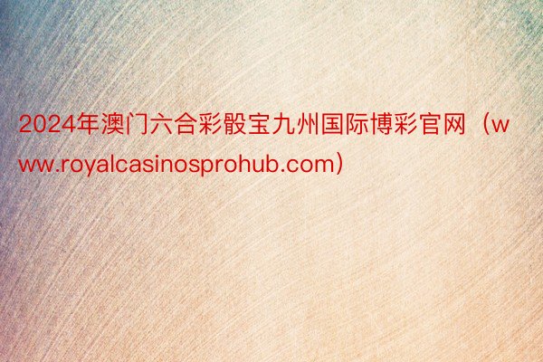 2024年澳门六合彩骰宝九州国际博彩官网（www.royalcasinosprohub.com）