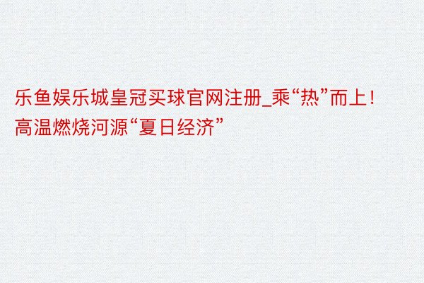 乐鱼娱乐城皇冠买球官网注册_乘“热”而上！高温燃烧河源“夏日经济”