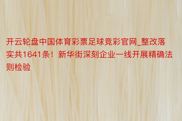 开云轮盘中国体育彩票足球竞彩官网_整改落实共1641条！新华街深刻企业一线开展精确法则检验