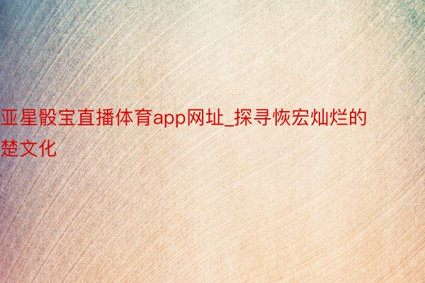 亚星骰宝直播体育app网址_探寻恢宏灿烂的楚文化