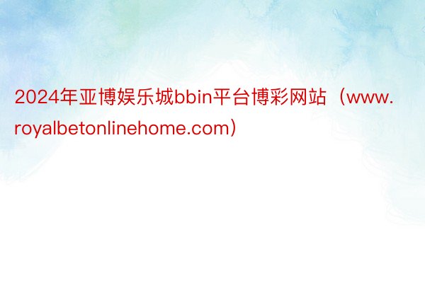 2024年亚博娱乐城bbin平台博彩网站（www.royalbetonlinehome.com）