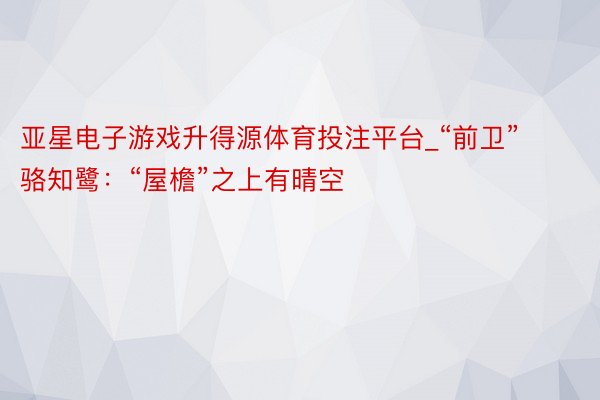 亚星电子游戏升得源体育投注平台_“前卫”骆知鹭：“屋檐”之上有晴空