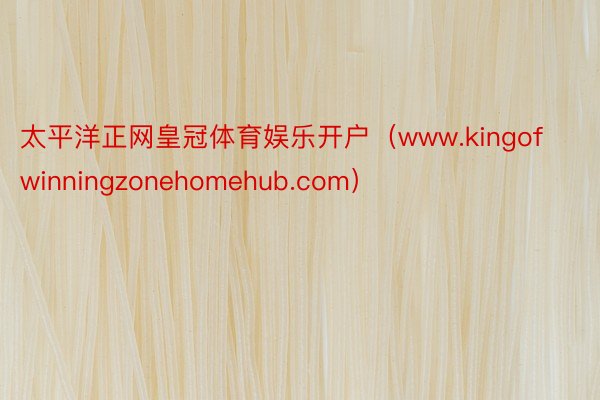 太平洋正网皇冠体育娱乐开户（www.kingofwinningzonehomehub.com）