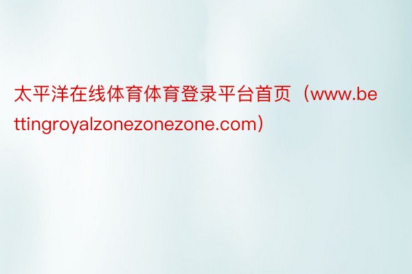 太平洋在线体育体育登录平台首页（www.bettingroyalzonezonezone.com）