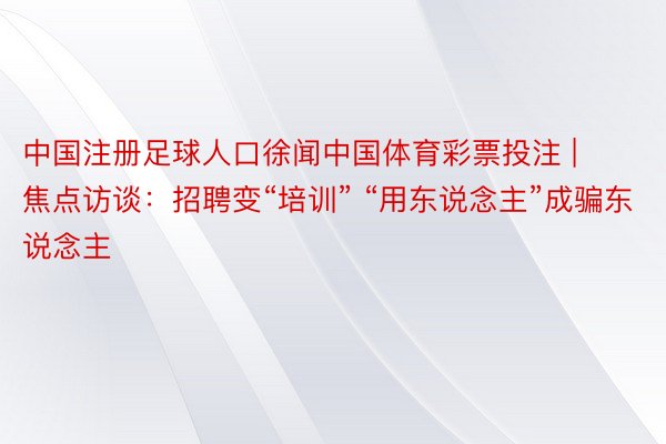 中国注册足球人口徐闻中国体育彩票投注 | 焦点访谈：招聘变“培训” “用东说念主”成骗东说念主