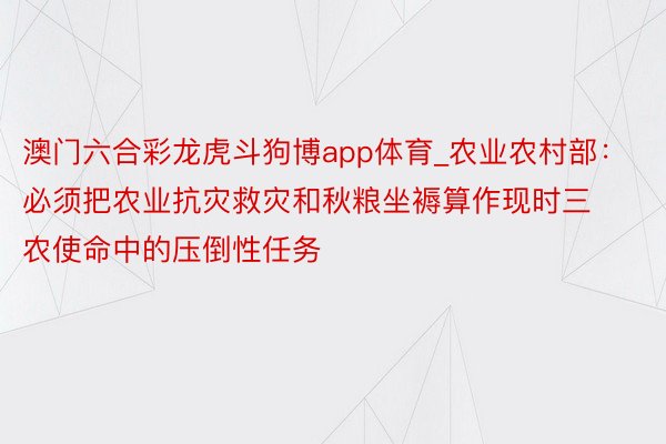 澳门六合彩龙虎斗狗博app体育_农业农村部：必须把农业抗灾救灾和秋粮坐褥算作现时三农使命中的压倒性任务