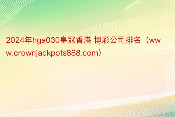 2024年hga030皇冠香港 博彩公司排名（www.crownjackpots888.com）