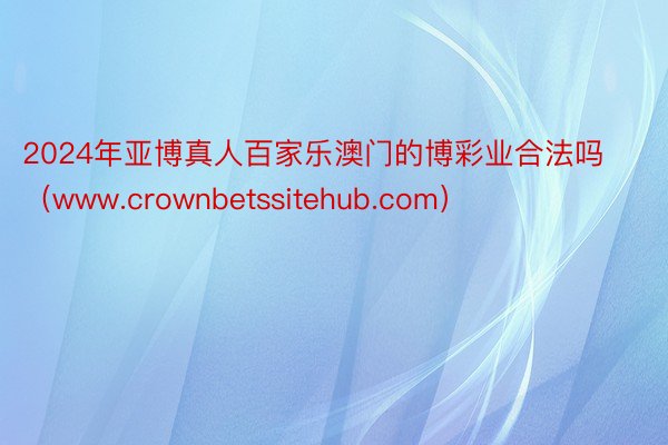 2024年亚博真人百家乐澳门的博彩业合法吗（www.crownbetssitehub.com）