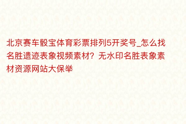 北京赛车骰宝体育彩票排列5开奖号_怎么找名胜遗迹表象视频素材？无水印名胜表象素材资源网站大保举