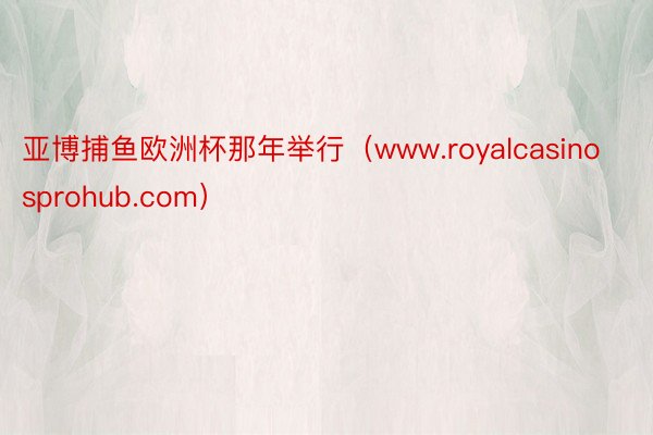 亚博捕鱼欧洲杯那年举行（www.royalcasinosprohub.com）