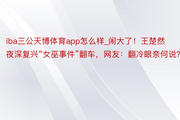 iba三公天博体育app怎么样_闹大了！王楚然夜深复兴“女巫事件”翻车，网友：翻冷眼奈何说？