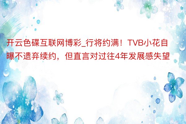 开云色碟互联网博彩_行将约满！TVB小花自曝不遗弃续约，但直言对过往4年发展感失望